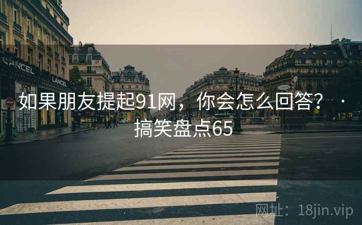 如果朋友提起91网，你会怎么回答？ · 搞笑盘点65