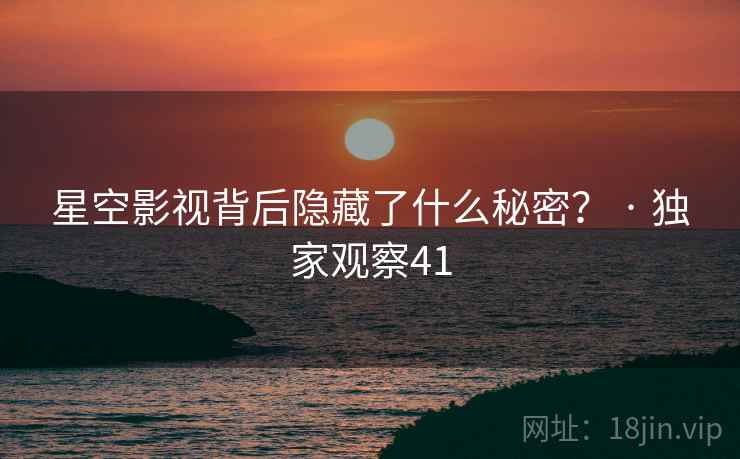 星空影视背后隐藏了什么秘密？ · 独家观察41