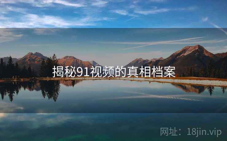 揭秘91视频的真相档案