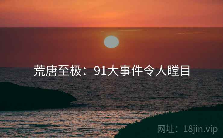 荒唐至极：91大事件令人瞠目