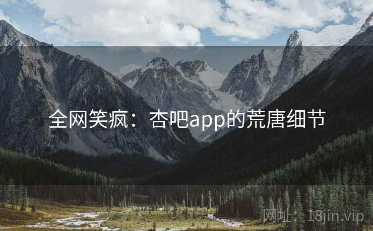 全网笑疯：杏吧app的荒唐细节