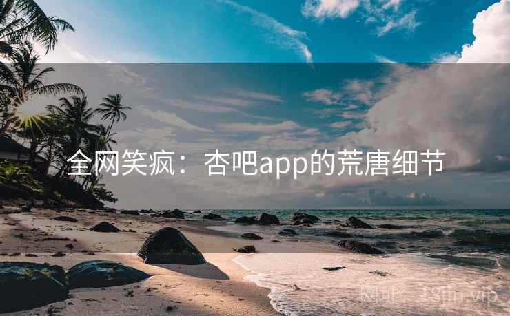 全网笑疯：杏吧app的荒唐细节