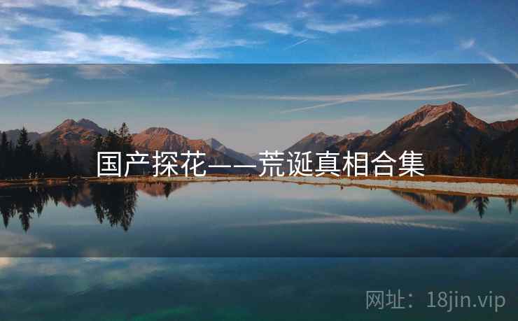 国产探花——荒诞真相合集 国产探花——荒诞真相合集