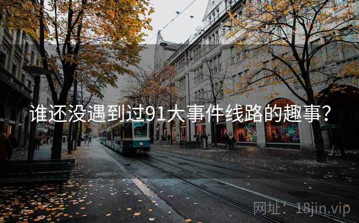 谁还没遇到过91大事件线路的趣事? 谁还没遇到过91大事件线路的趣事?