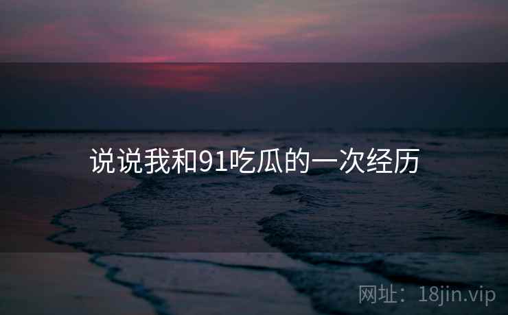 说说我和91吃瓜的一次经历