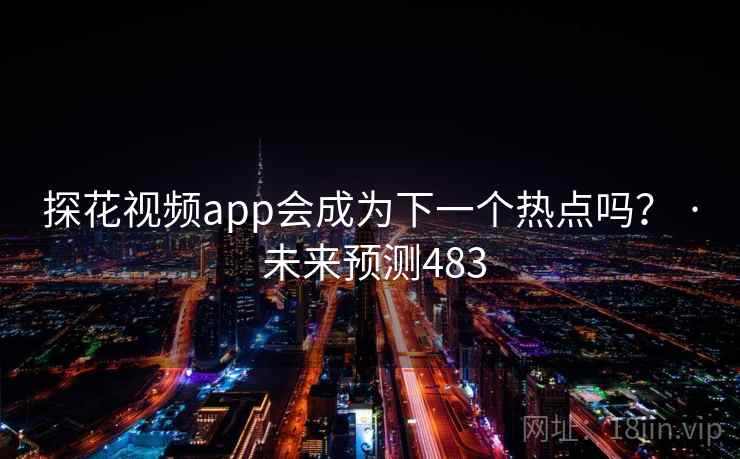 探花视频app会成为下一个热点吗？ · 未来预测483