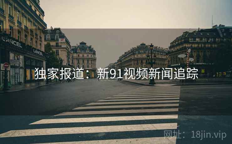 独家报道：新91视频新闻追踪