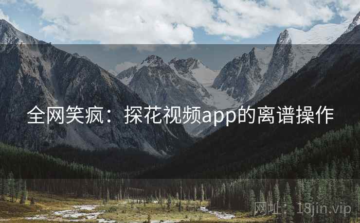 全网笑疯：探花视频app的离谱操作