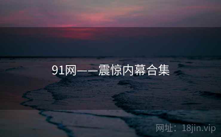 91网——震惊内幕合集