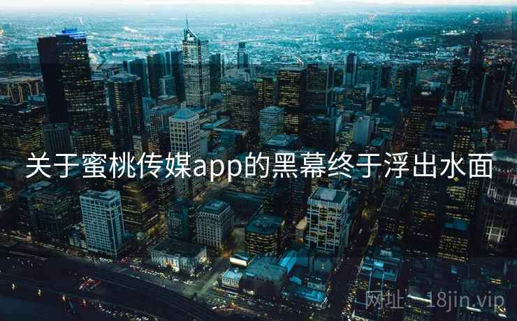 关于蜜桃传媒app的黑幕终于浮出水面