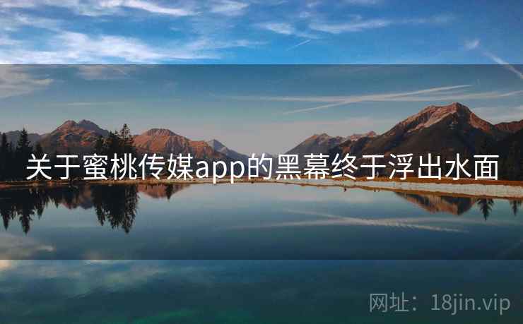 关于蜜桃传媒app的黑幕终于浮出水面